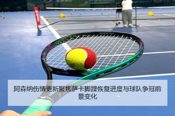 阿森纳伤情更新聚焦萨卡脚踝恢复进度与球队争冠前景变化