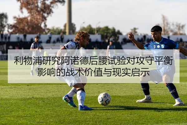 利物浦研究阿诺德后腰试验对攻守平衡影响的战术价值与现实启示