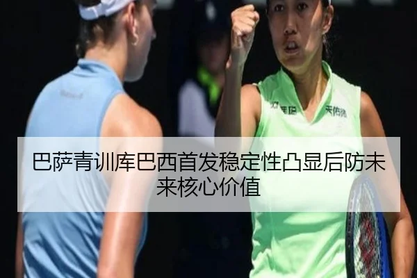 巴萨青训库巴西首发稳定性凸显后防未来核心价值