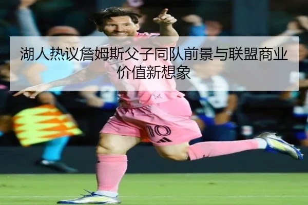 湖人热议詹姆斯父子同队前景与联盟商业价值新想象