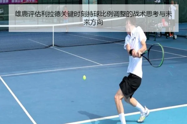 雄鹿评估利拉德关键时刻持球比例调整的战术思考与未来方向