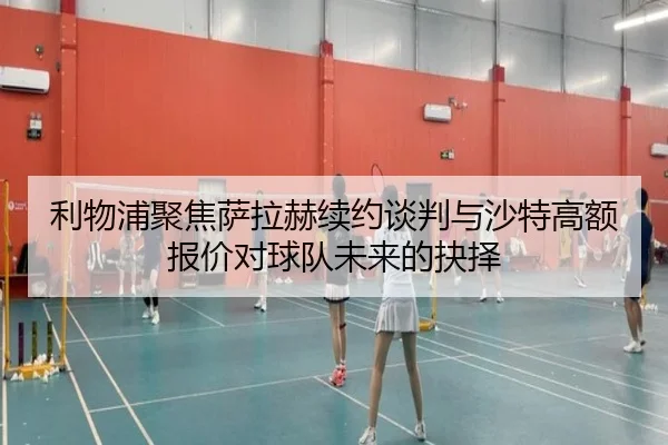 利物浦聚焦萨拉赫续约谈判与沙特高额报价对球队未来的抉择