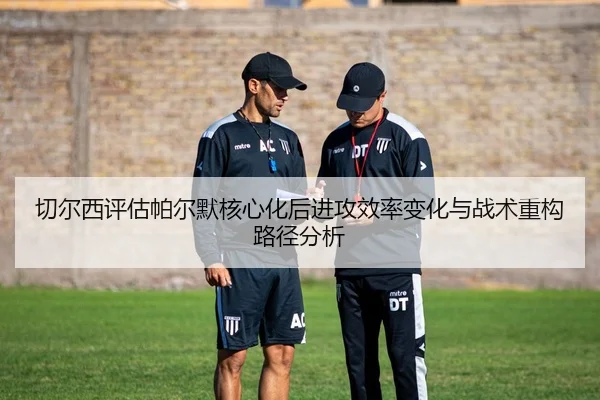 切尔西评估帕尔默核心化后进攻效率变化与战术重构路径分析