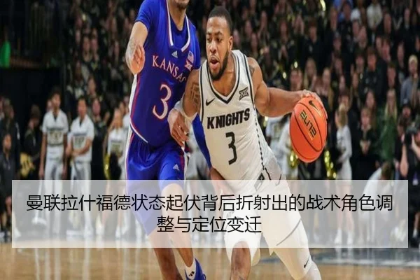 曼联拉什福德状态起伏背后折射出的战术角色调整与定位变迁