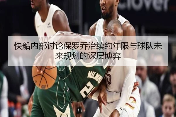 快船内部讨论保罗乔治续约年限与球队未来规划的深层博弈