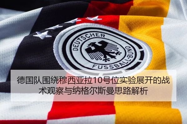 德国队围绕穆西亚拉10号位实验展开的战术观察与纳格尔斯曼思路解析