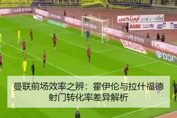 曼联前场效率之辨：霍伊伦与拉什福德射门转化率差异解析