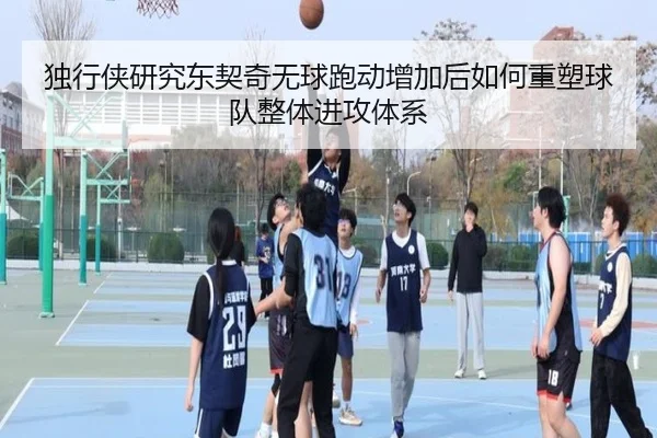 独行侠研究东契奇无球跑动增加后如何重塑球队整体进攻体系